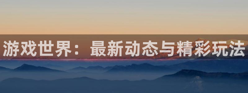 多彩娱乐平台负责人：游戏世界：最新动态与精彩玩法
