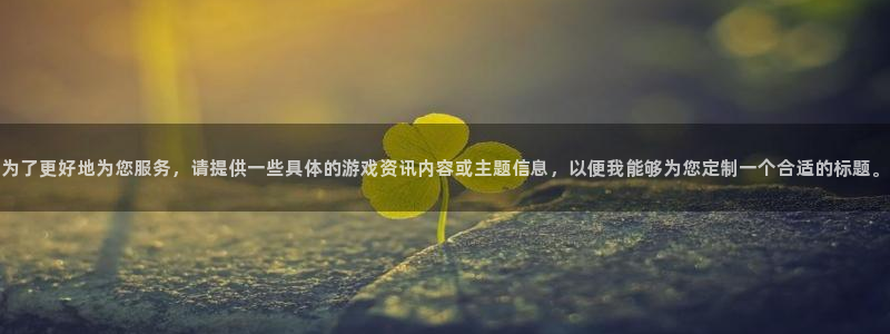 沐春多彩娱乐：为了更好地为您服务，请提供一些具体的游戏资讯内