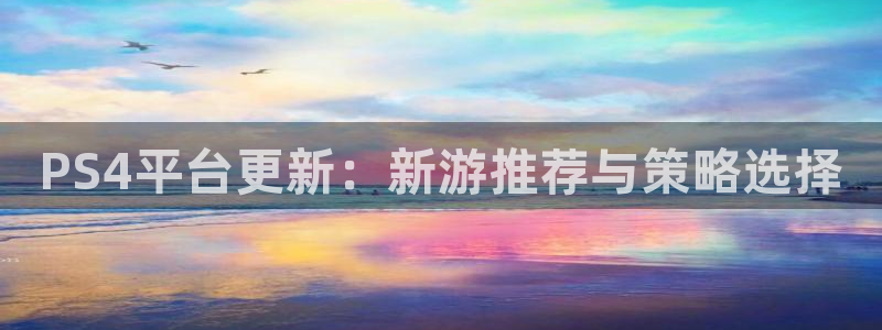 多彩娱乐平台官方网站：PS4平台更新：新游推荐与策略选择