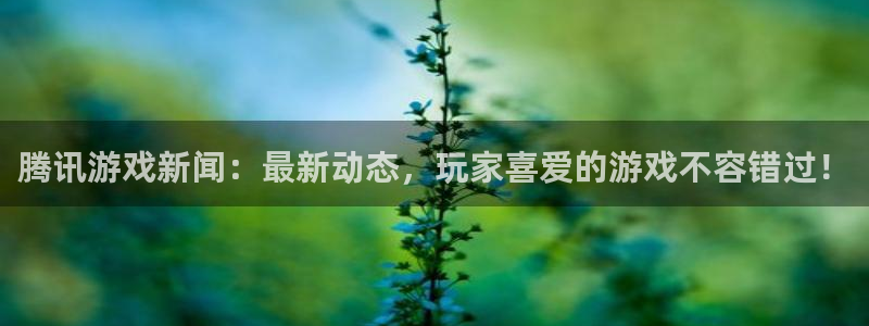 沐春多彩娱乐：腾讯游戏新闻：最新动态，玩家喜爱的游戏不容错过